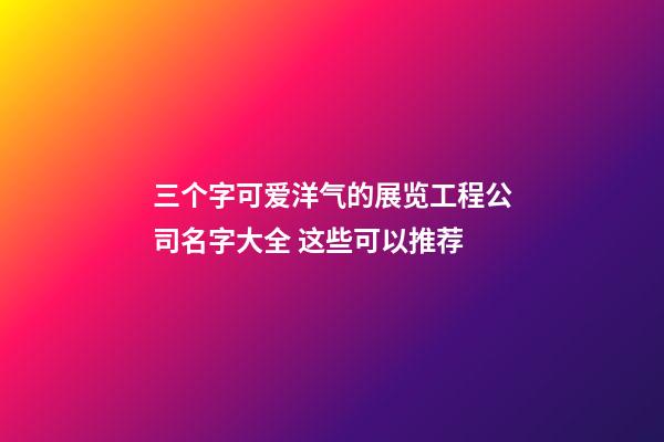 三个字可爱洋气的展览工程公司名字大全 这些可以推荐